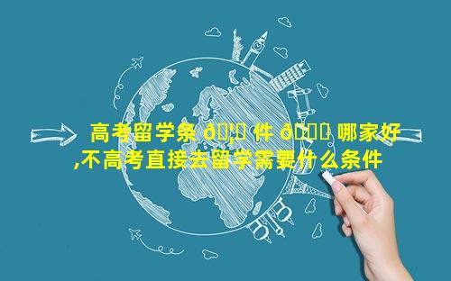 高考留学条 🦈 件 🕊 哪家好,不高考直接去留学需要什么条件